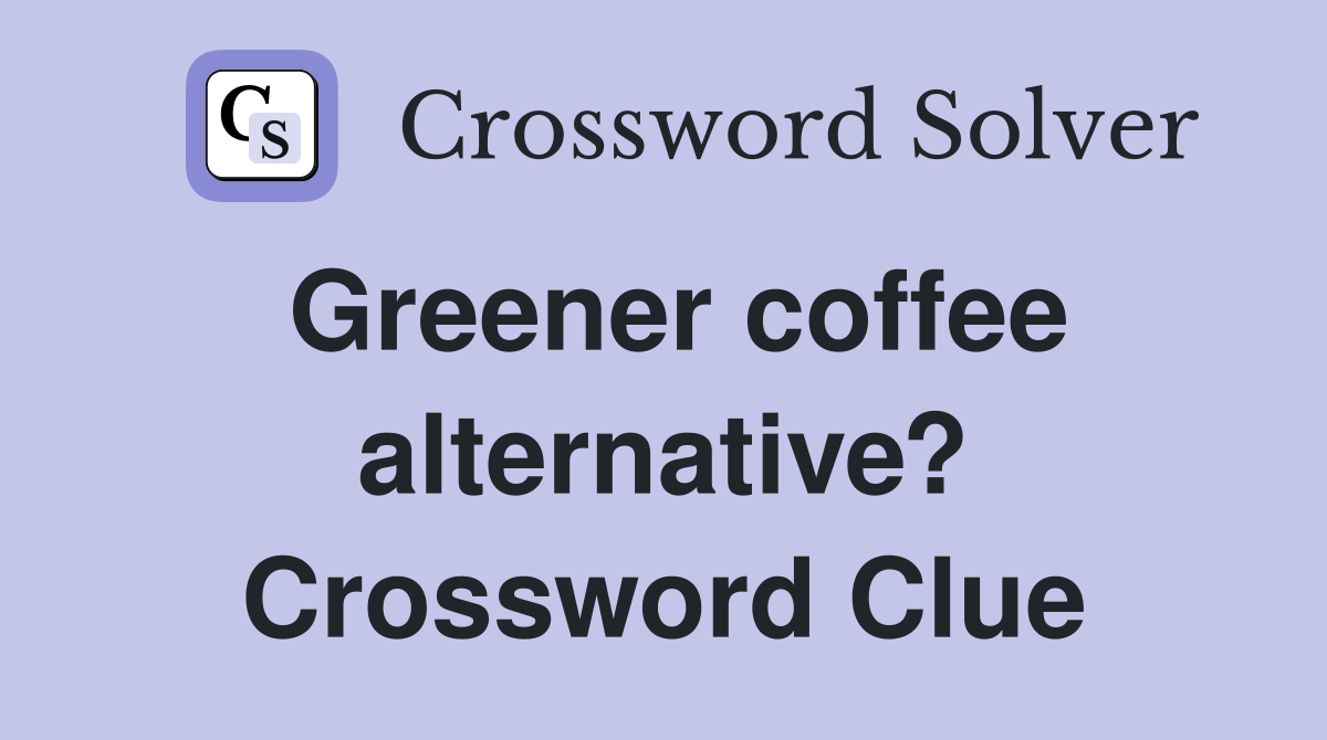 Greener coffee alternative? Crossword Clue Answers Crossword Solver